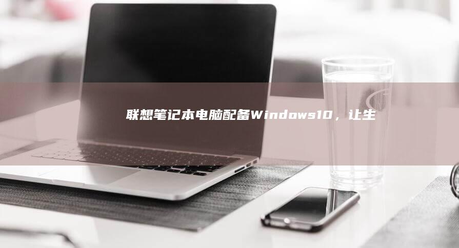 联想笔记本电脑：配备 Windows 10，让生产力和娱乐提升到全新的高度 (联想笔记本电脑)