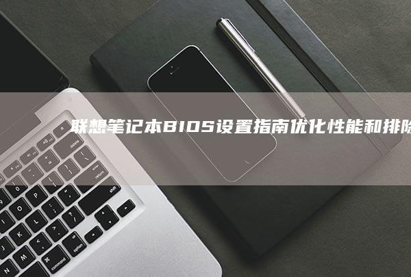 联想笔记本 BIOS 设置指南：优化性能和排除故障 (联想笔记本bios怎么进入)