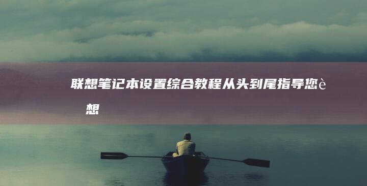 联想笔记本设置综合教程：从头到尾指导您 (联想笔记本设置u盘启动的方法)