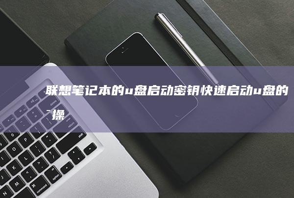 联想笔记本的 u 盘启动密钥：快速启动 u 盘的可操作步骤 (联想笔记本的摄像头怎么打开)