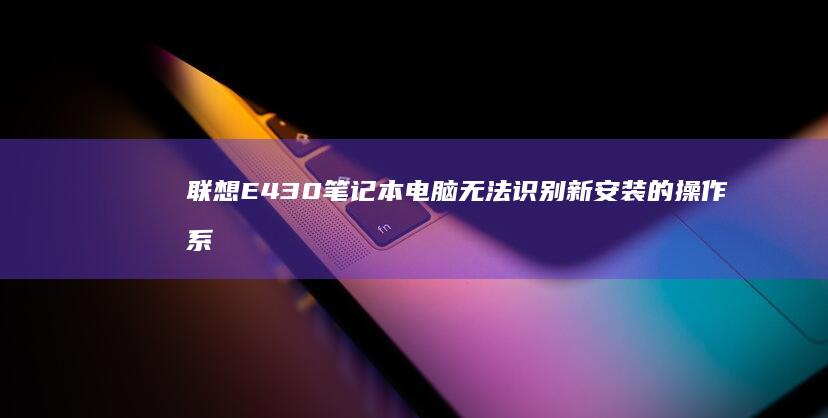 联想E430笔记本电脑无法识别新安装的操作系统 (联想e430笔记本参数)