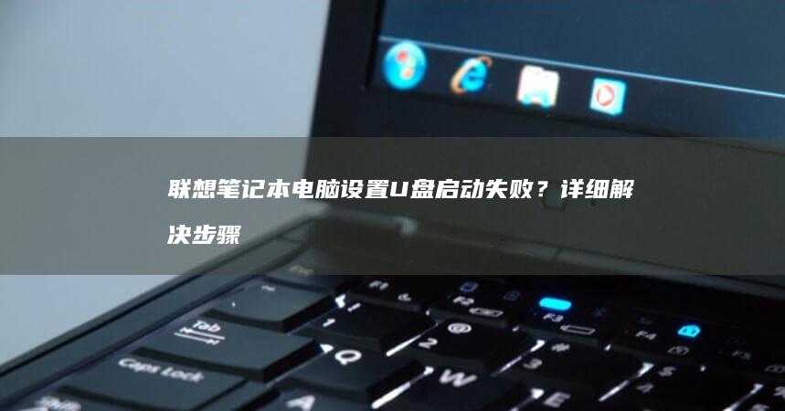 联想笔记本电脑设置U盘启动失败？详细解决步骤全解析 (联想笔记本电脑)