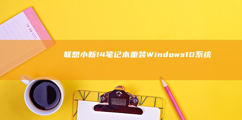 联想小新14笔记本重装Windows 10系统的详细步骤 (联想小新14pro)